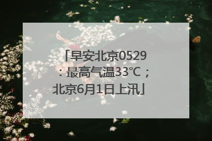 早安北京0529：最高气温33℃；北京6月1日上汛